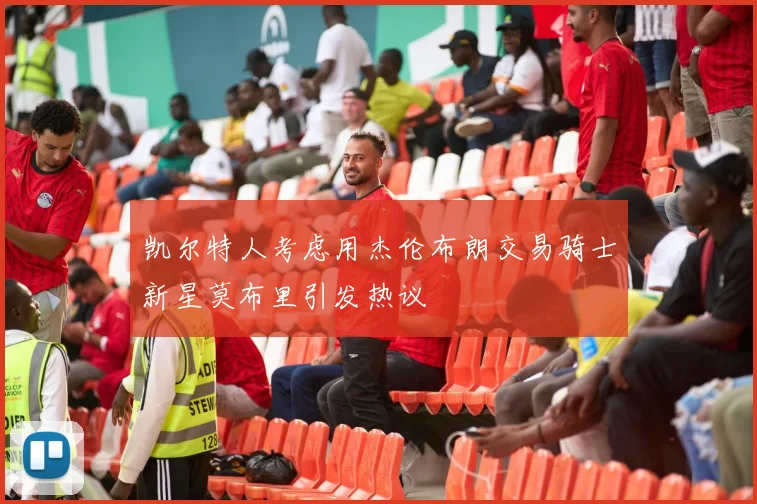 凯尔特人考虑用杰伦布朗交易骑士新星莫布里引发热议