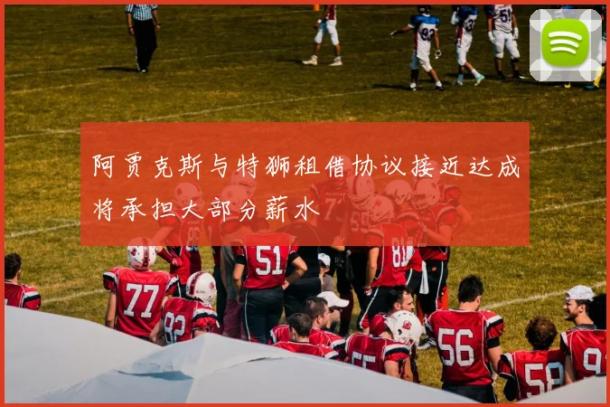 阿贾克斯与特狮租借协议接近达成将承担大部分薪水
