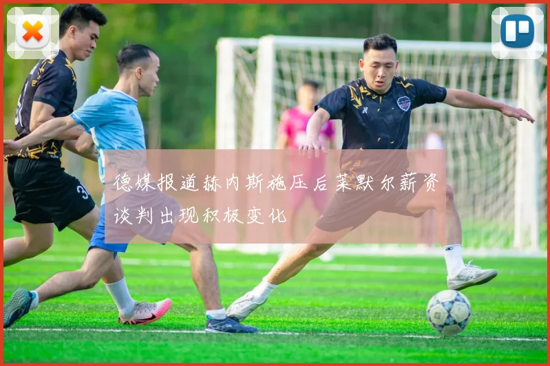 德媒报道赫内斯施压后莱默尔薪资谈判出现积极变化