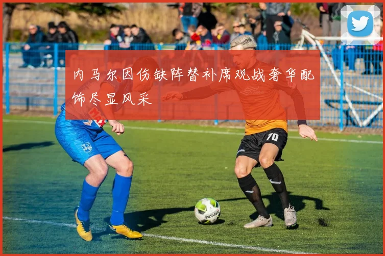 内马尔因伤缺阵替补席观战奢华配饰尽显风采