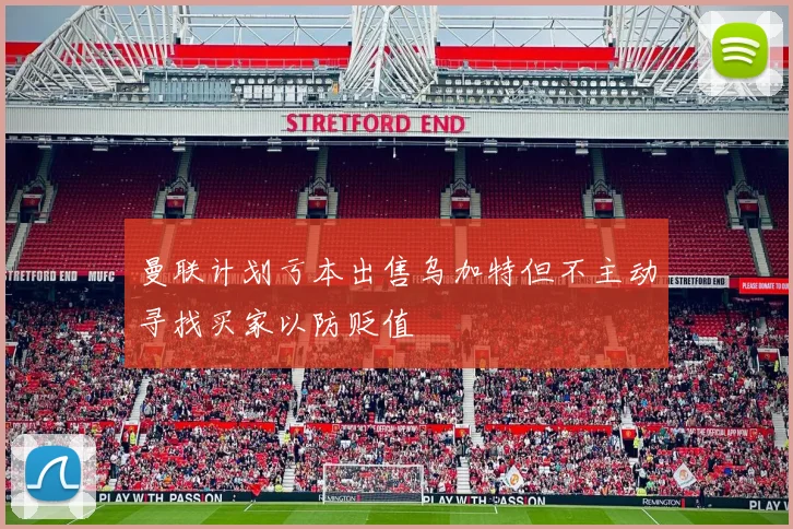 曼联计划亏本出售乌加特但不主动寻找买家以防贬值