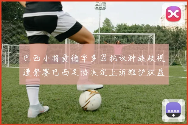 巴西小将爱德华多因抗议种族歧视遭禁赛巴西足协决定上诉维护权益