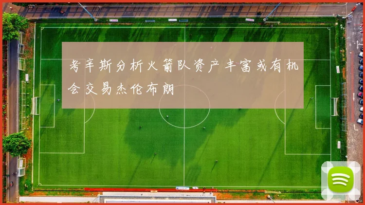 考辛斯分析火箭队资产丰富或有机会交易杰伦布朗