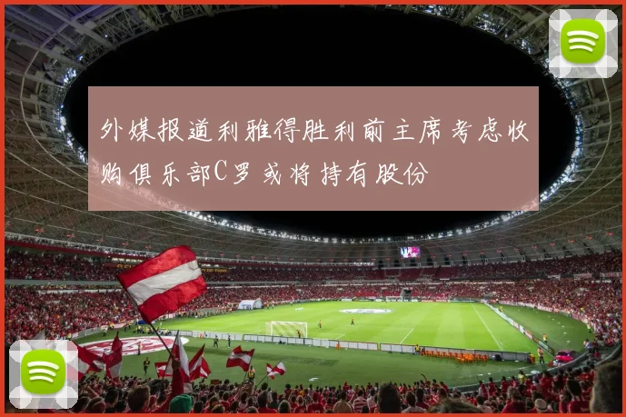 外媒报道利雅得胜利前主席考虑收购俱乐部C罗或将持有股份