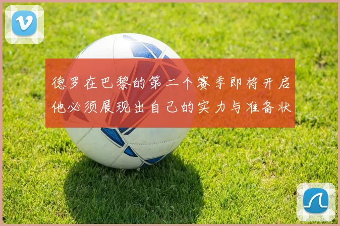 德罗在巴黎的第二个赛季即将开启他必须展现出自己的实力与准备状态