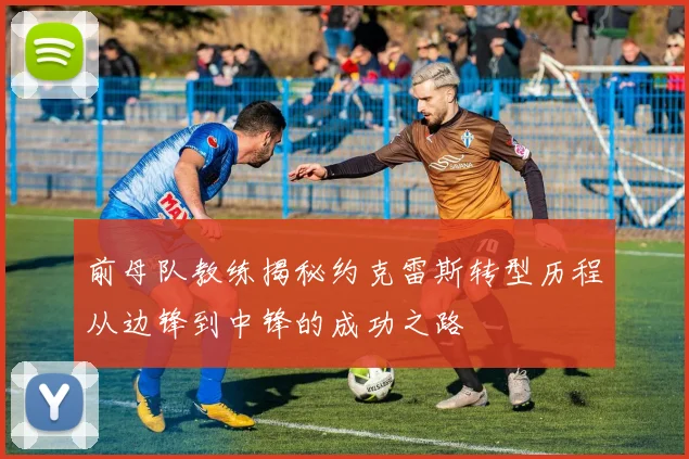 前母队教练揭秘约克雷斯转型历程从边锋到中锋的成功之路