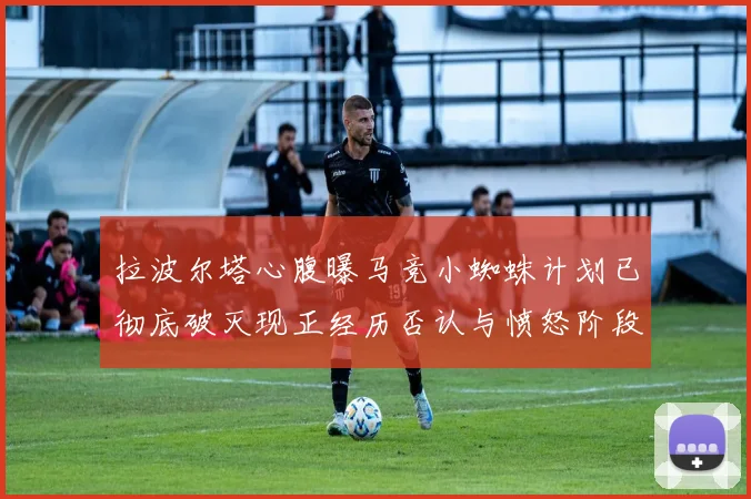 拉波尔塔心腹曝马竞小蜘蛛计划已彻底破灭现正经历否认与愤怒阶段