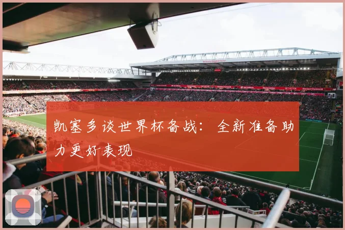 凯塞多谈世界杯备战：全新准备助力更好表现