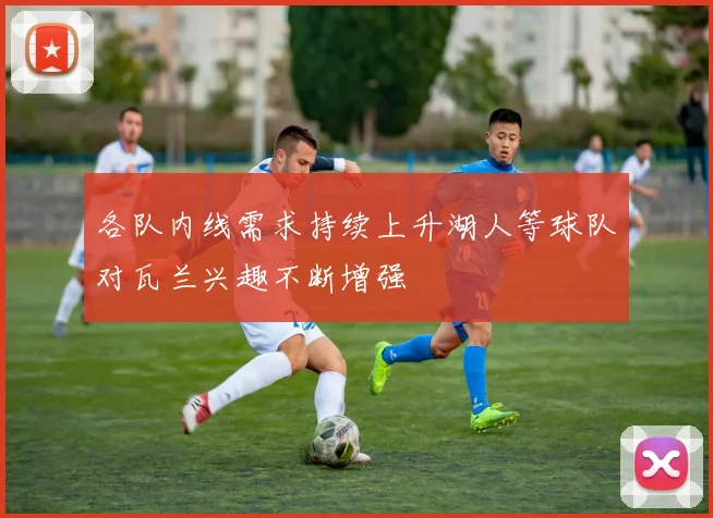 各队内线需求持续上升湖人等球队对瓦兰兴趣不断增强
