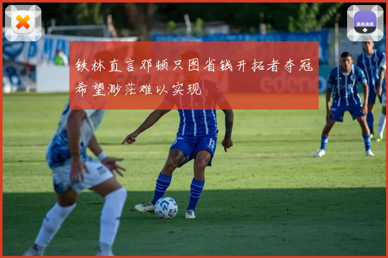 铁林直言邓顿只图省钱开拓者夺冠希望渺茫难以实现
