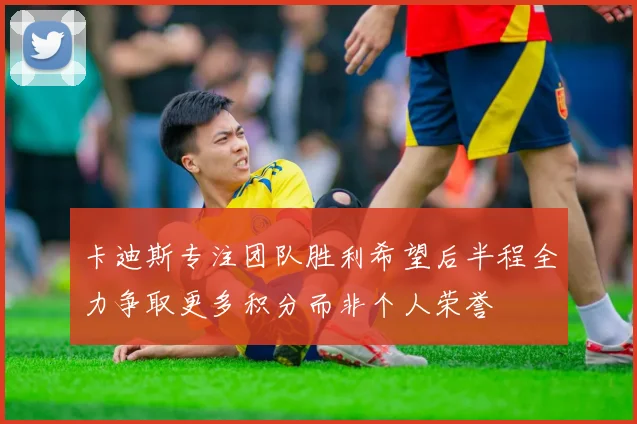 卡迪斯专注团队胜利希望后半程全力争取更多积分而非个人荣誉