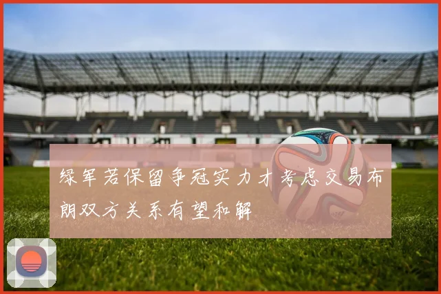绿军若保留争冠实力才考虑交易布朗双方关系有望和解