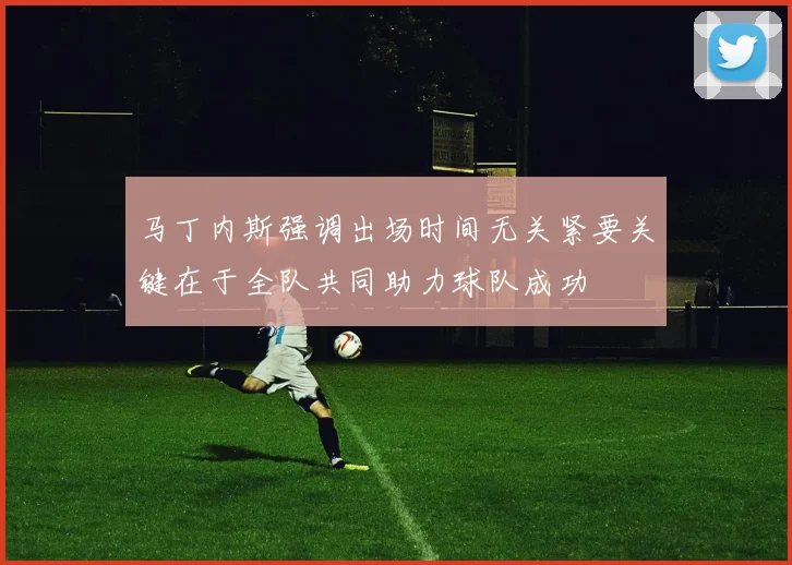 马丁内斯强调出场时间无关紧要关键在于全队共同助力球队成功