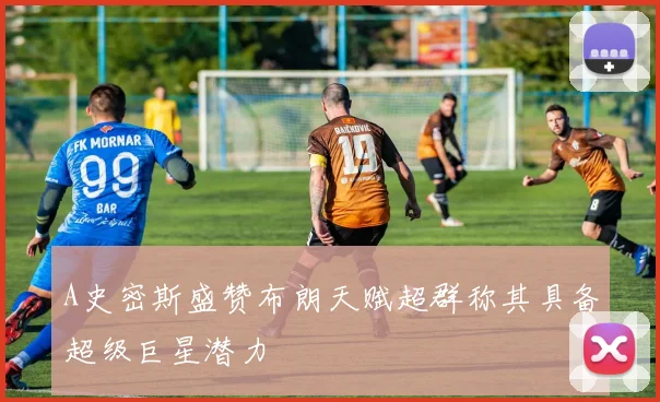 A史密斯盛赞布朗天赋超群称其具备超级巨星潜力