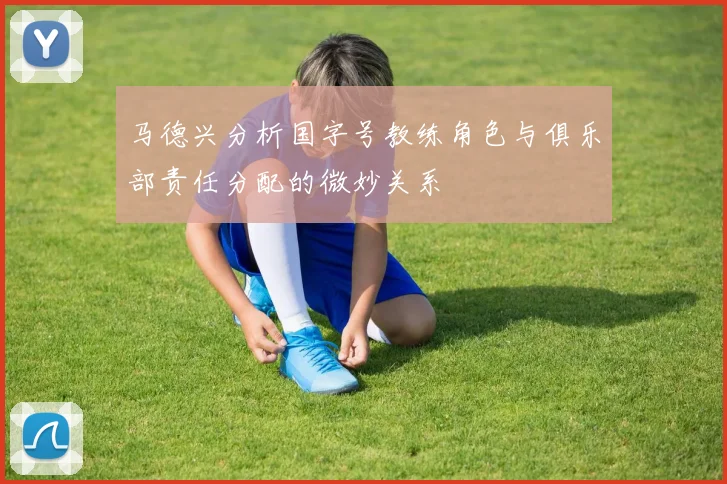 马德兴分析国字号教练角色与俱乐部责任分配的微妙关系