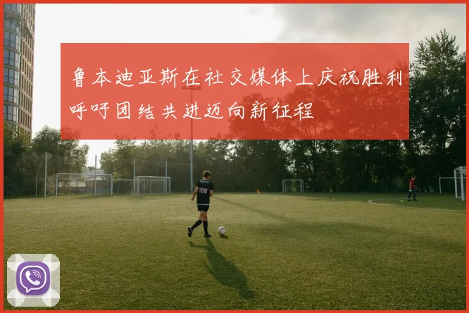 鲁本迪亚斯在社交媒体上庆祝胜利呼吁团结共进迈向新征程
