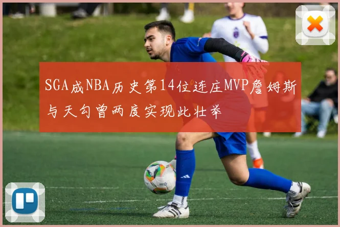 SGA成NBA历史第14位连庄MVP詹姆斯与天勾曾两度实现此壮举