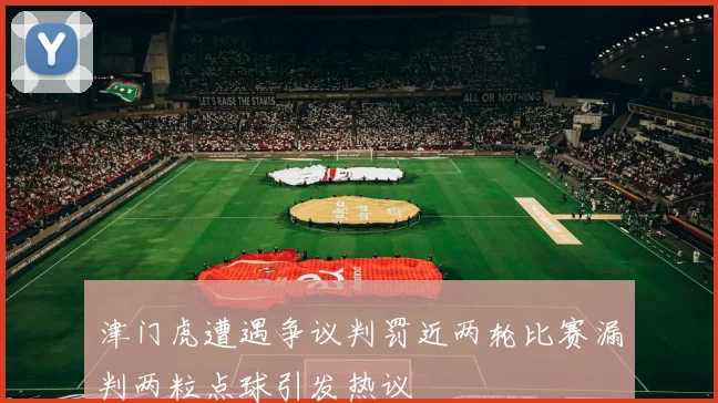 津门虎遭遇争议判罚近两轮比赛漏判两粒点球引发热议
