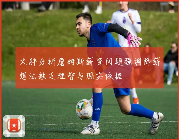 文胖分析詹姆斯薪资问题强调降薪想法缺乏理智与现实依据