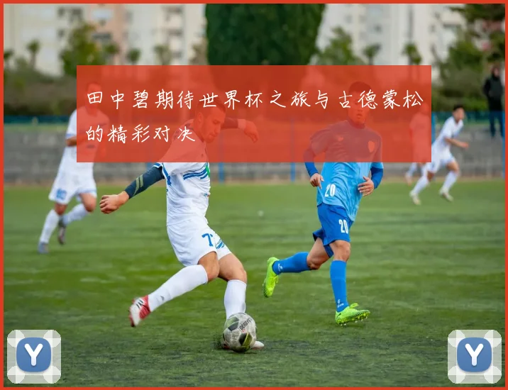 田中碧期待世界杯之旅与古德蒙松的精彩对决