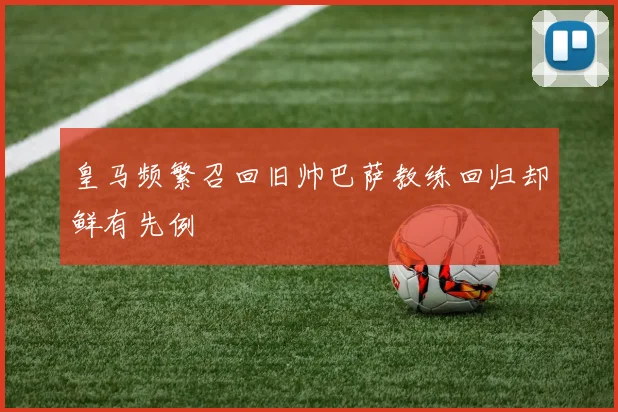皇马频繁召回旧帅巴萨教练回归却鲜有先例