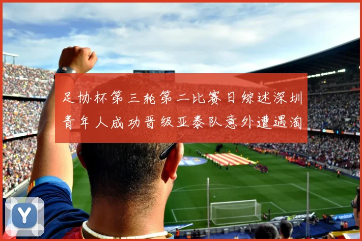 足协杯第三轮第二比赛日综述深圳青年人成功晋级亚泰队意外遭遇淘汰