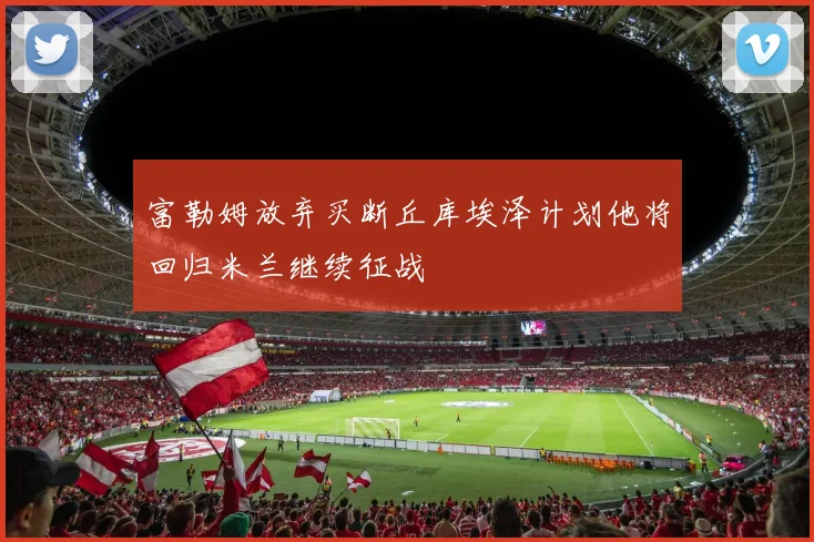 富勒姆放弃买断丘库埃泽计划他将回归米兰继续征战
