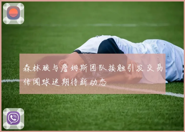 森林狼与詹姆斯团队接触引发交易传闻球迷期待新动态