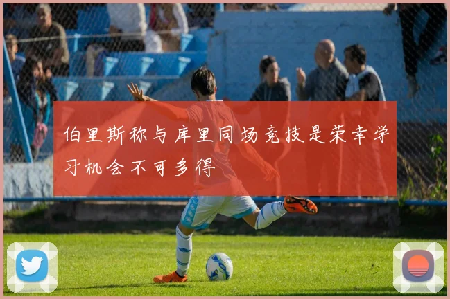 伯里斯称与库里同场竞技是荣幸学习机会不可多得