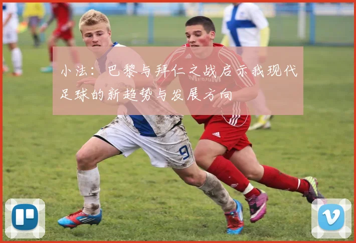 小法：巴黎与拜仁之战启示我现代足球的新趋势与发展方向