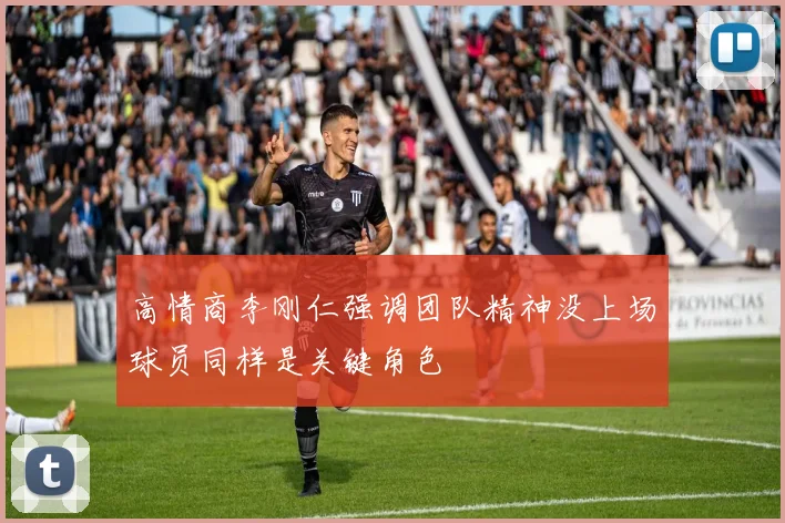 高情商李刚仁强调团队精神没上场球员同样是关键角色
