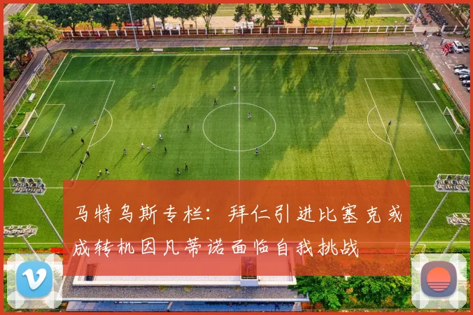 马特乌斯专栏：拜仁引进比塞克或成转机因凡蒂诺面临自我挑战